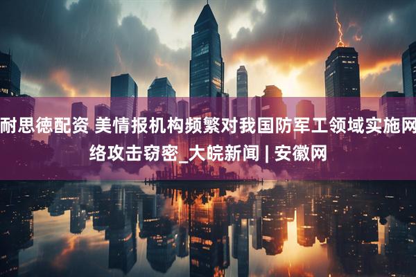 耐思徳配资 美情报机构频繁对我国防军工领域实施网络攻击窃密_大皖新闻 | 安徽网