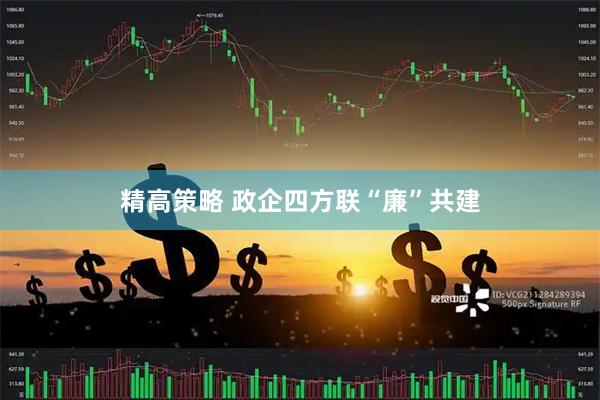 精高策略 政企四方联“廉”共建