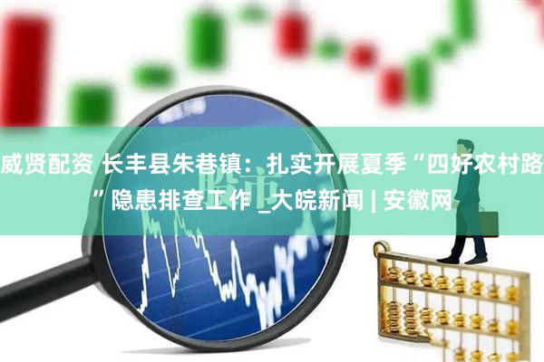 威贤配资 长丰县朱巷镇：扎实开展夏季“四好农村路”隐患排查工作 _大皖新闻 | 安徽网