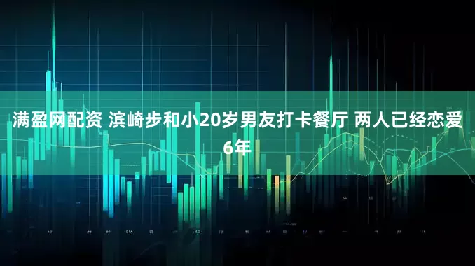 满盈网配资 滨崎步和小20岁男友打卡餐厅 两人已经恋爱6年