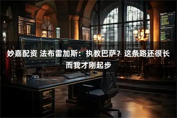 妙嘉配资 法布雷加斯：执教巴萨？这条路还很长而我才刚起步