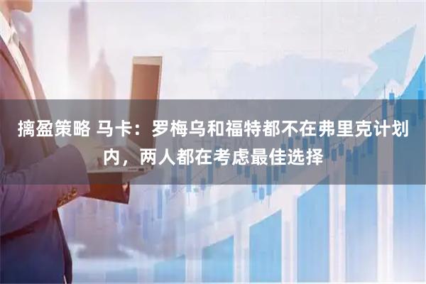 摛盈策略 马卡：罗梅乌和福特都不在弗里克计划内，两人都在考虑最佳选择