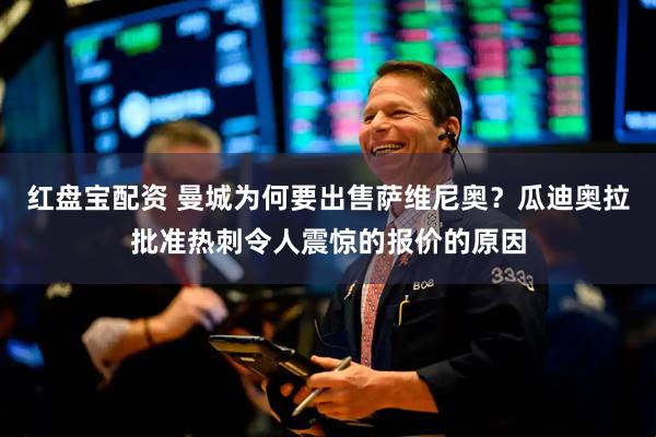 红盘宝配资 曼城为何要出售萨维尼奥？瓜迪奥拉批准热刺令人震惊的报价的原因