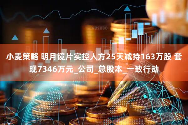 小麦策略 明月镜片实控人方25天减持163万股 套现7346万元_公司_总股本_一致行动