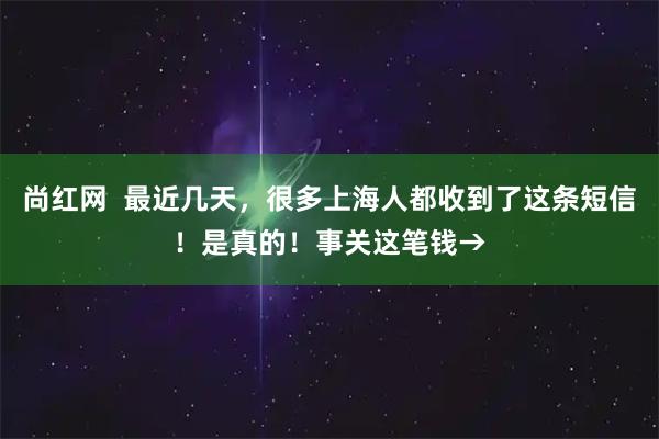 尚红网  最近几天，很多上海人都收到了这条短信！是真的！事关这笔钱→