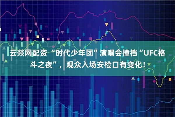 云燚网配资 “时代少年团”演唱会撞档“UFC格斗之夜”，观众入场安检口有变化！