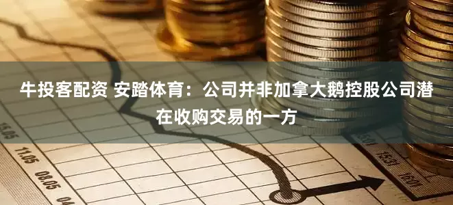 牛投客配资 安踏体育：公司并非加拿大鹅控股公司潜在收购交易的一方