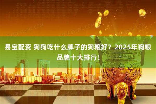 易宝配资 狗狗吃什么牌子的狗粮好？2025年狗粮品牌十大排行！