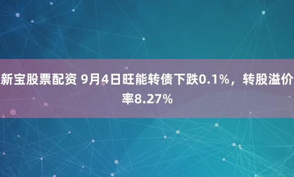 新宝股票配资 9月4日旺能转债下跌0.1%，转股溢价率8.27%