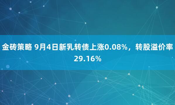 金砖策略 9月4日新乳转债上涨0.08%，转股溢价率29.16%