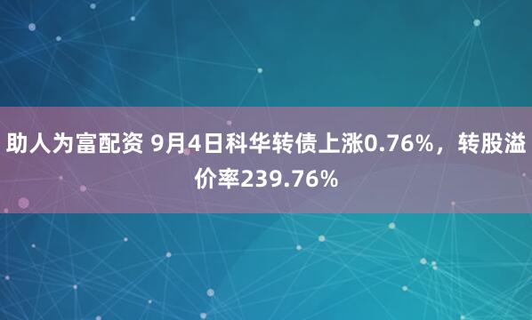 助人为富配资 9月4日科华转债上涨0.76%，转股溢价率239.76%