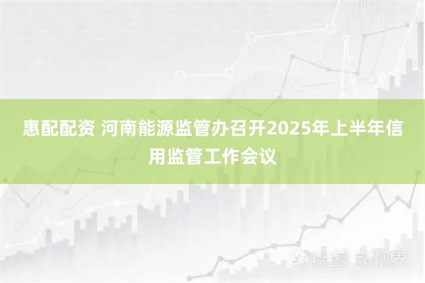 惠配配资 河南能源监管办召开2025年上半年信用监管工作会议