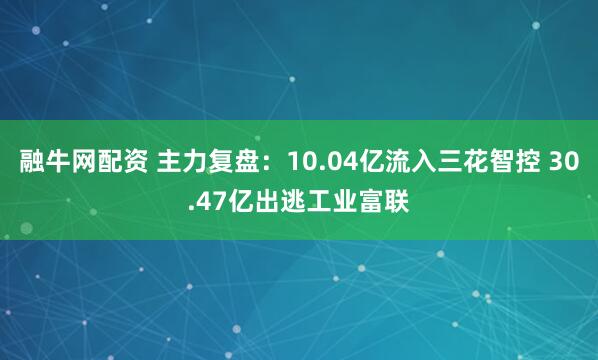 融牛网配资 主力复盘：10.04亿流入三花智控 30.47亿出逃工业富联