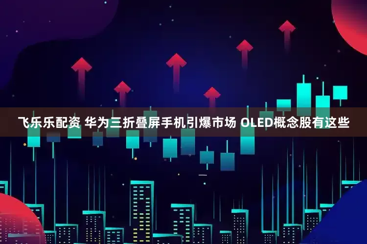 飞乐乐配资 华为三折叠屏手机引爆市场 OLED概念股有这些