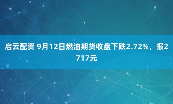 启云配资 9月12日燃油期货收盘下跌2.72%，报2717元