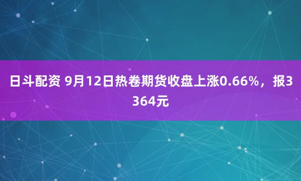 日斗配资 9月12日热卷期货收盘上涨0.66%，报3364元