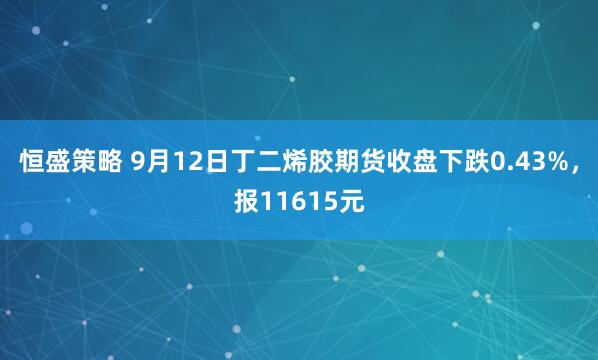 恒盛策略 9月12日丁二烯胶期货收盘下跌0.43%，报11615元