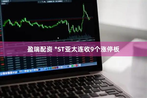 盈瑞配资 *ST亚太连收9个涨停板