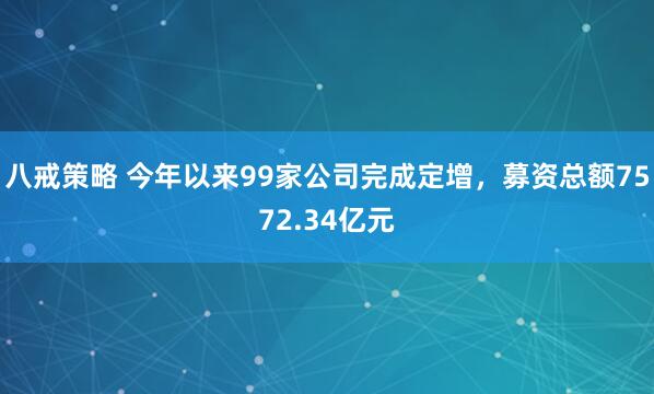 八戒策略 今年以来99家公司完成定增，募资总额7572.34亿元