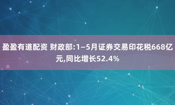 盈盈有道配资 财政部:1—5月证券交易印花税668亿元,同比增长52.4%