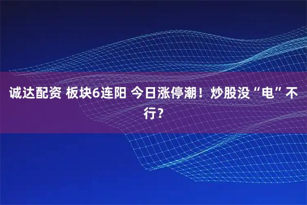 诚达配资 板块6连阳 今日涨停潮！炒股没“电”不行？