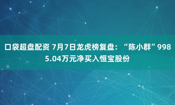 口袋超盘配资 7月7日龙虎榜复盘：“陈小群”9985.04万元净买入恒宝股份