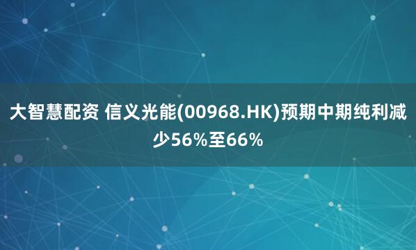 大智慧配资 信义光能(00968.HK)预期中期纯利减少56%至66%
