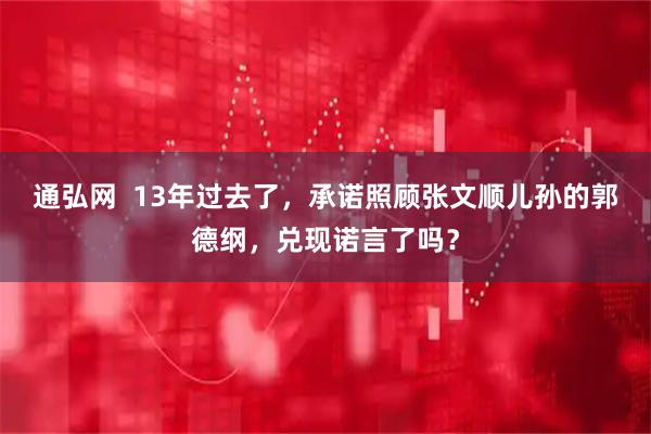 通弘网  13年过去了，承诺照顾张文顺儿孙的郭德纲，兑现诺言了吗？