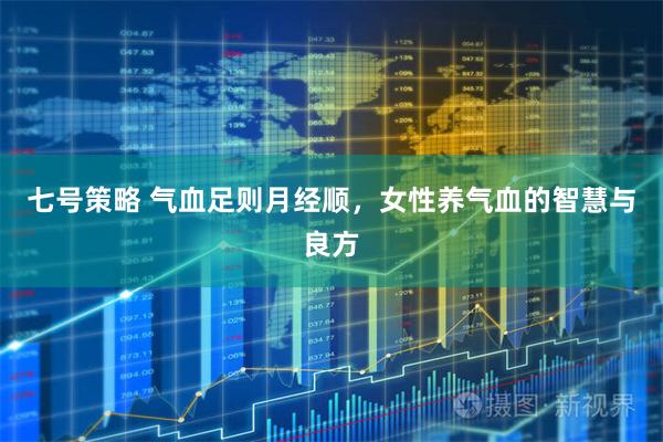 七号策略 气血足则月经顺，女性养气血的智慧与良方