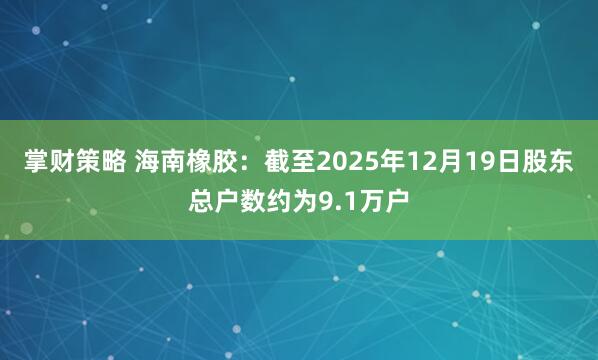 掌财策略 海南橡胶：截至2025年12月19日股东总户数约为9.1万户