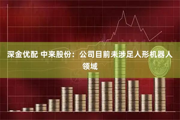深金优配 中来股份：公司目前未涉足人形机器人领域