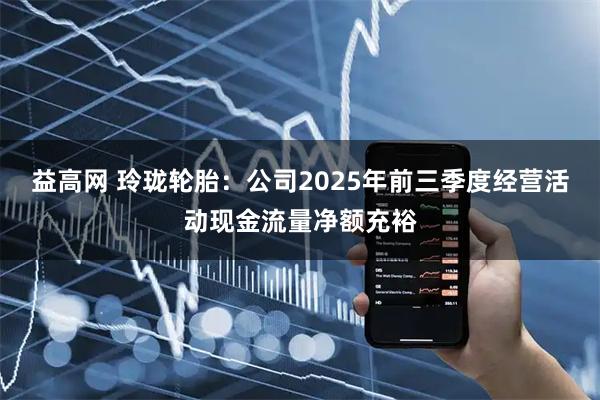 益高网 玲珑轮胎：公司2025年前三季度经营活动现金流量净额充裕