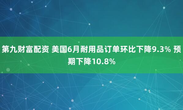 第九财富配资 美国6月耐用品订单环比下降9.3% 预期下降10.8%