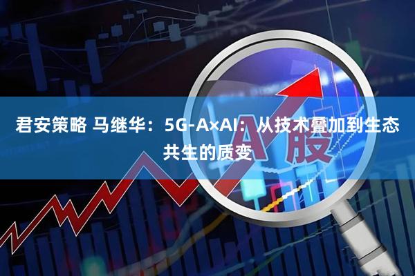 君安策略 马继华：5G-A×AI：从技术叠加到生态共生的质变