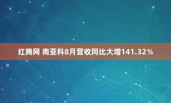 红腾网 南亚科8月营收同比大增141.32％