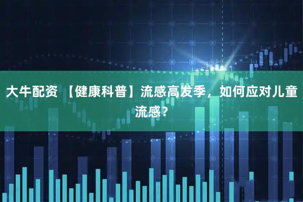 大牛配资 【健康科普】流感高发季，如何应对儿童流感？
