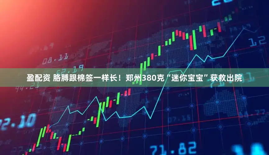 盈配资 胳膊跟棉签一样长！郑州380克“迷你宝宝”获救出院