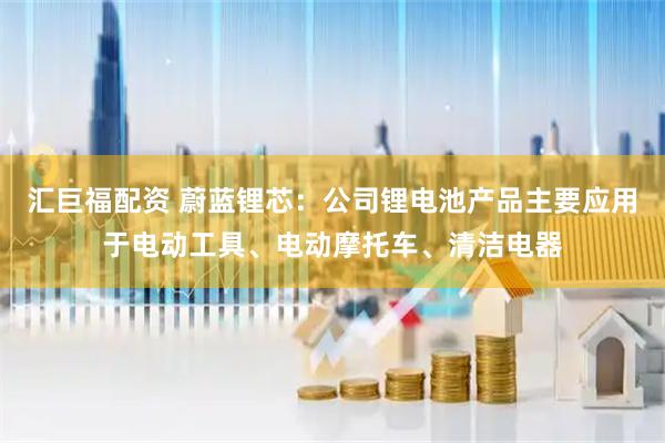 汇巨福配资 蔚蓝锂芯：公司锂电池产品主要应用于电动工具、电动摩托车、清洁电器