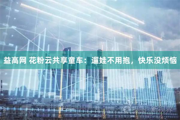 益高网 花粉云共享童车：遛娃不用抱，快乐没烦恼