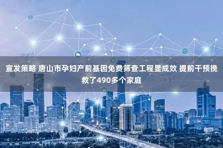 宣发策略 唐山市孕妇产前基因免费筛查工程显成效 提前干预挽救了490多个家庭
