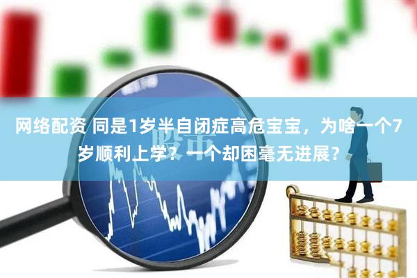 网络配资 同是1岁半自闭症高危宝宝，为啥一个7岁顺利上学？一个却困毫无进展？