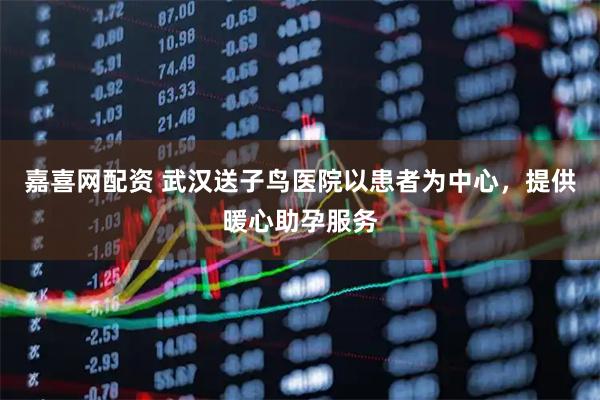 嘉喜网配资 武汉送子鸟医院以患者为中心，提供暖心助孕服务