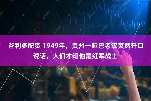 谷利多配资 1949年，贵州一哑巴老汉突然开口说话，人们才知他是红军战士
