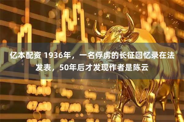 亿本配资 1936年，一名俘虏的长征回忆录在法发表，50年后才发现作者是陈云
