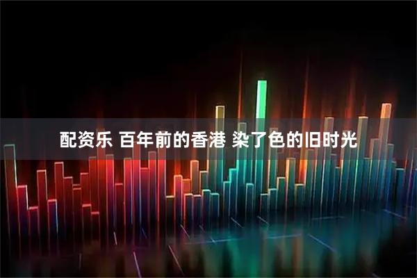 配资乐 百年前的香港 染了色的旧时光