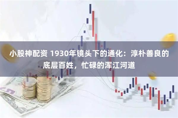 小股神配资 1930年镜头下的通化：淳朴善良的底层百姓，忙碌的浑江河道