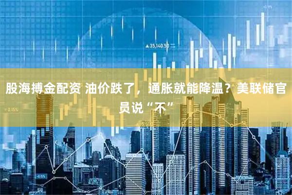 股海搏金配资 油价跌了，通胀就能降温？美联储官员说“不”