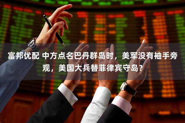 富邦优配 中方点名巴丹群岛时，美军没有袖手旁观，美国大兵替菲律宾守岛？